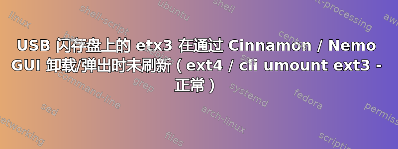 USB 闪存盘上的 etx3 在通过 Cinnamon / Nemo GUI 卸载/弹出时未刷新（ext4 / cli umount ext3 - 正常）