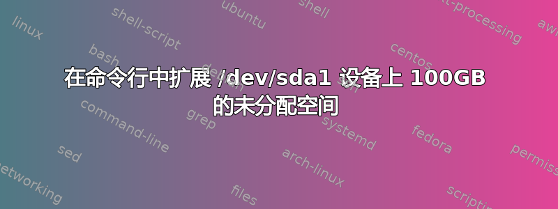 在命令行中扩展 /dev/sda1 设备上 100GB 的未分配空间