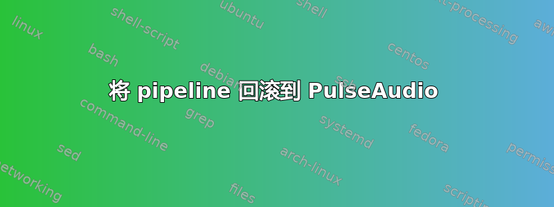 将 pipeline 回滚到 PulseAudio