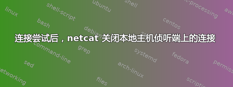 连接尝试后，netcat 关闭本地主机侦听端上的连接