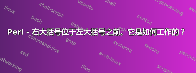 Perl - 右大括号位于左大括号之前。它是如何工作的？