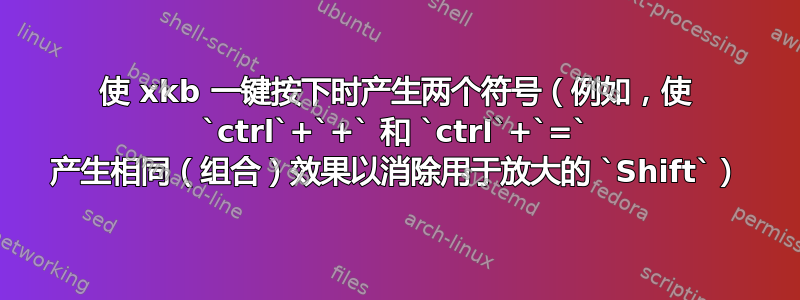 使 xkb 一键按下时产生两个符号（例如，使 `ctrl`+`+` 和 `ctrl`+`=` 产生相同（组合）效果以消除用于放大的 `Shift`）