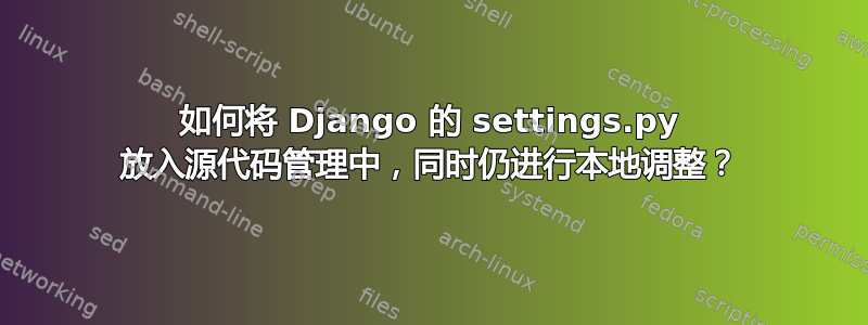 如何将 Django 的 settings.py 放入源代码管理中，同时仍进行本地调整？