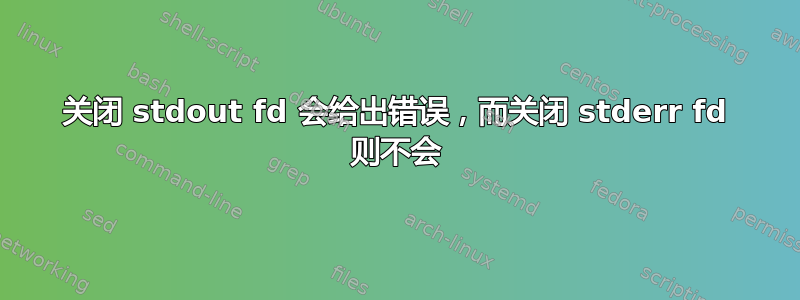 关闭 stdout fd 会给出错误，而关闭 stderr fd 则不会