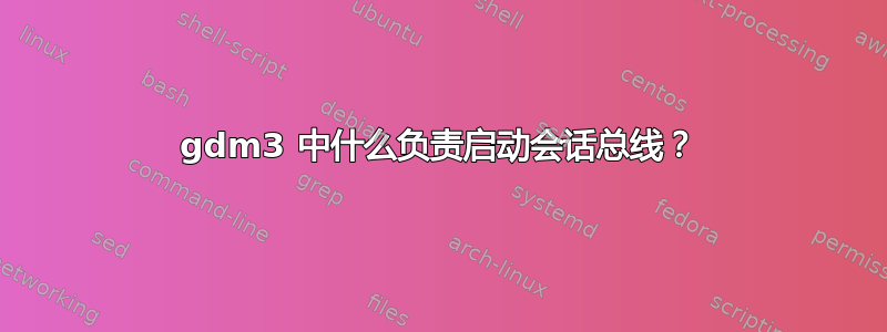 gdm3 中什么负责启动会话总线？