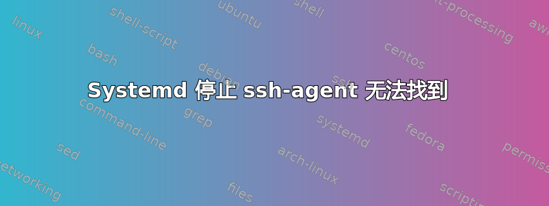 Systemd 停止 ssh-agent 无法找到 