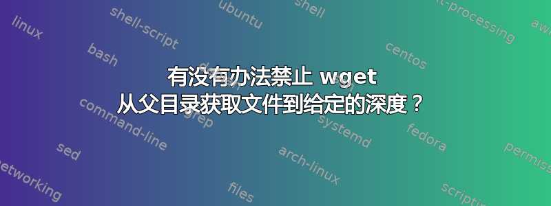 有没有办法禁止 wget 从父目录获取文件到给定的深度？