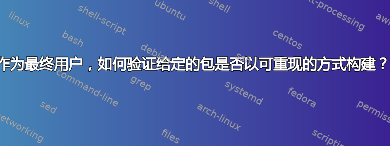 作为最终用户，如何验证给定的包是否以可重现的方式构建？