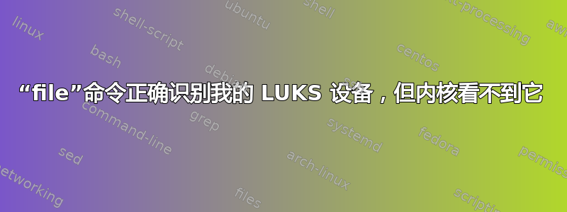 “file”命令正确识别我的 LUKS 设备，但内核看不到它