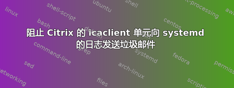 阻止 Citrix 的 icaclient 单元向 systemd 的日志发送垃圾邮件