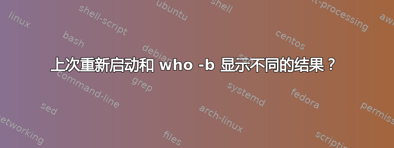 上次重新启动和 who -b 显示不同的结果？