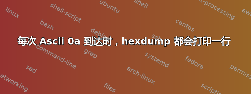 每次 Ascii 0a 到达时，hexdump 都会打印一行