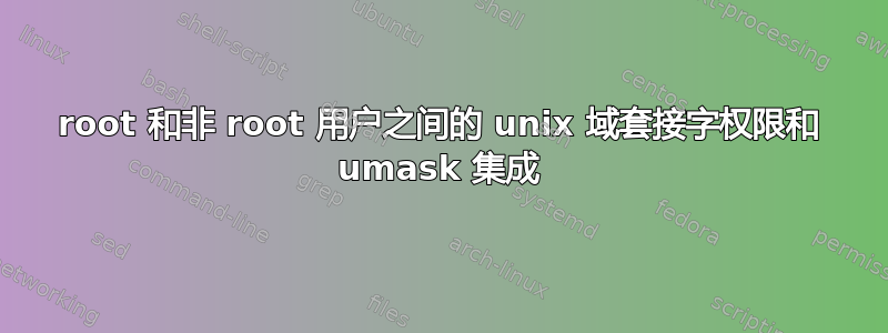 root 和非 root 用户之间的 unix 域套接字权限和 umask 集成