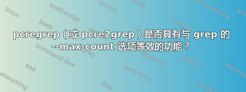 pcregrep（或 pcre2grep）是否具有与 grep 的 --max-count 选项等效的功能？