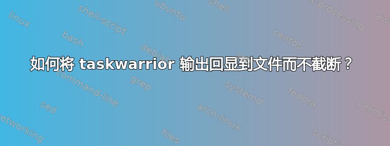 如何将 taskwarrior 输出回显到文件而不截断？