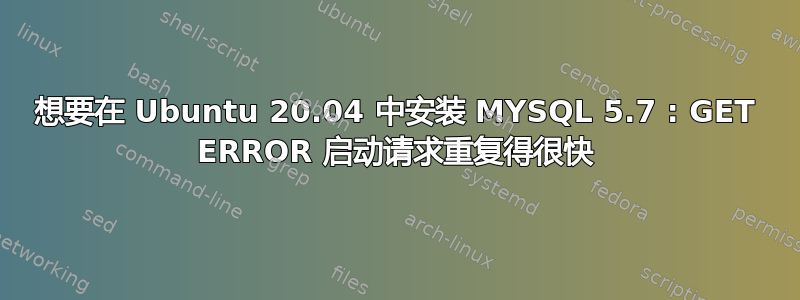 想要在 Ubuntu 20.04 中安装 MYSQL 5.7 : GET ERROR 启动请求重复得很快