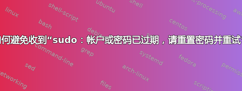 如何避免收到“sudo：帐户或密码已过期，请重置密码并重试”