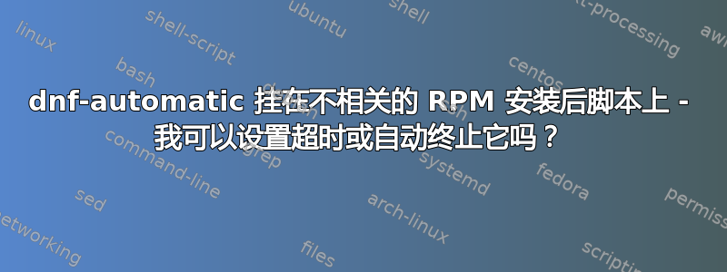 dnf-automatic 挂在不相关的 RPM 安装后脚本上 - 我可以设置超时或自动终止它吗？