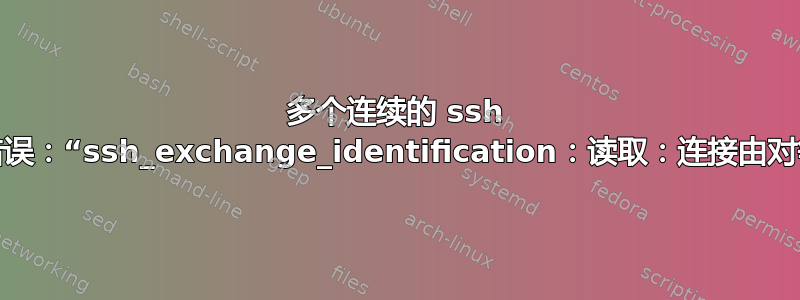 多个连续的 ssh 会话导致错误：“ssh_exchange_identification：读取：连接由对等方重置”