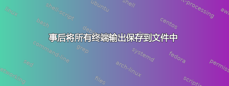 事后将所有终端输出保存到文件中