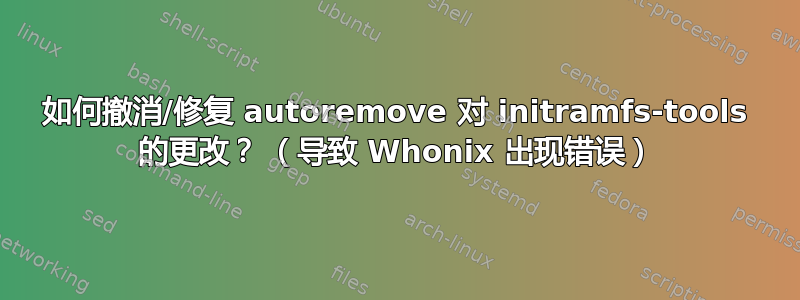 如何撤消/修复 autoremove 对 initramfs-tools 的更改？ （导致 Whonix 出现错误）