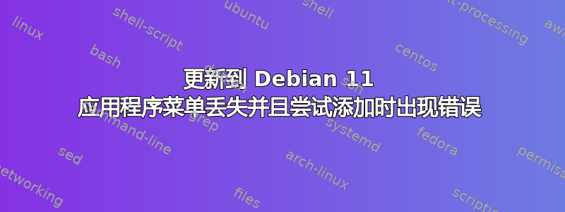 更新到 Debian 11 应用程序菜单丢失并且尝试添加时出现错误