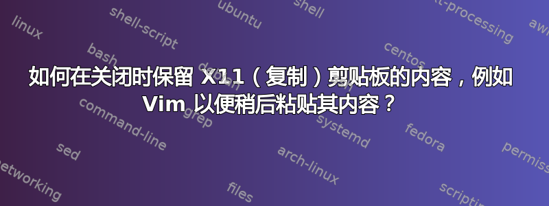 如何在关闭时保留 X11（复制）剪贴板的内容，例如 Vim 以便稍后粘贴其内容？