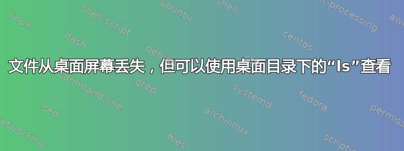 文件从桌面屏幕丢失，但可以使用桌面目录下的“ls”查看