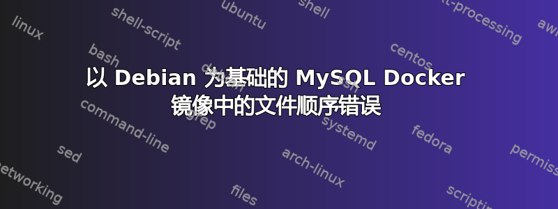 以 Debian 为基础的 MySQL Docker 镜像中的文件顺序错误