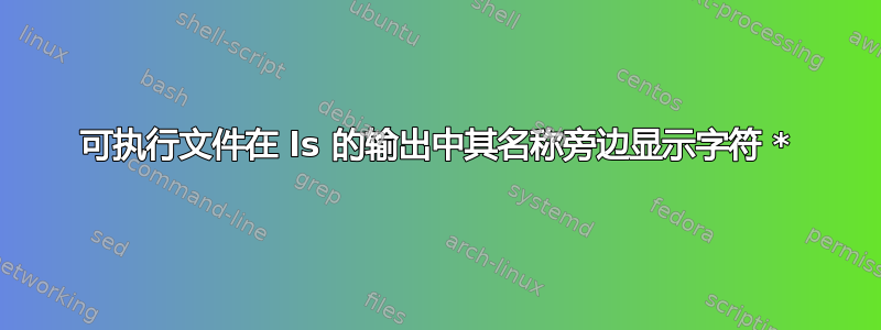 可执行文件在 ls 的输出中其名称旁边显示字符 *