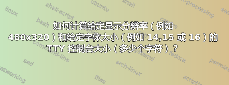 如何计算给定显示分辨率（例如 480x320）和给定字体大小（例如 14,15 或 16）的 TTY 控制台大小（多少个字符）？