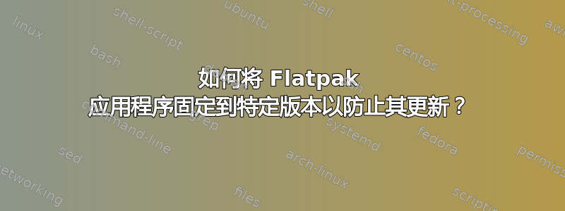 如何将 Flatpak 应用程序固定到特定版本以防止其更新？