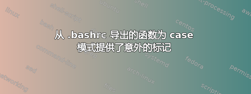 从 .bashrc 导出的函数为 case 模式提供了意外的标记