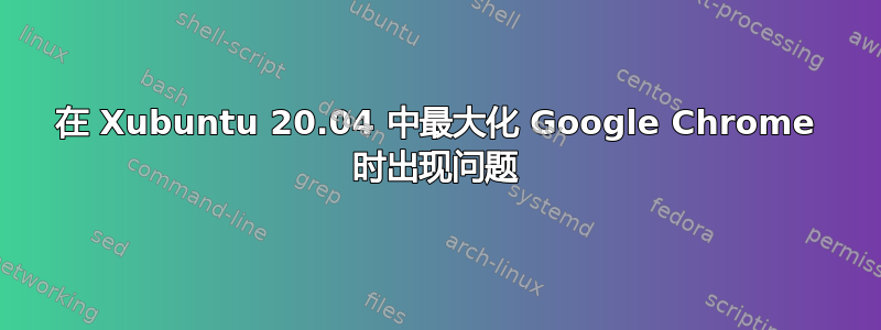 在 Xubuntu 20.04 中最大化 Google Chrome 时出现问题