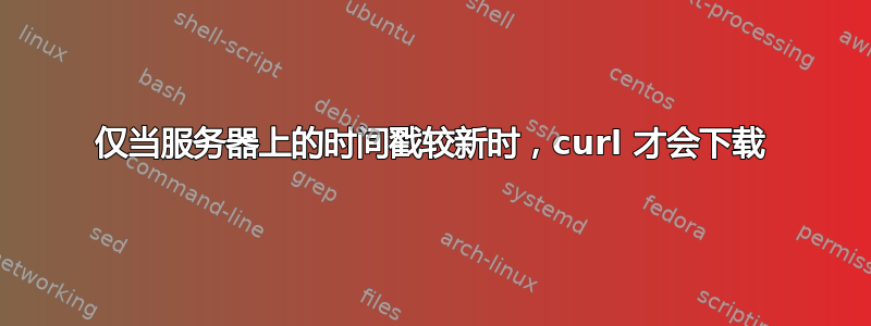 仅当服务器上的时间戳较新时，curl 才会下载