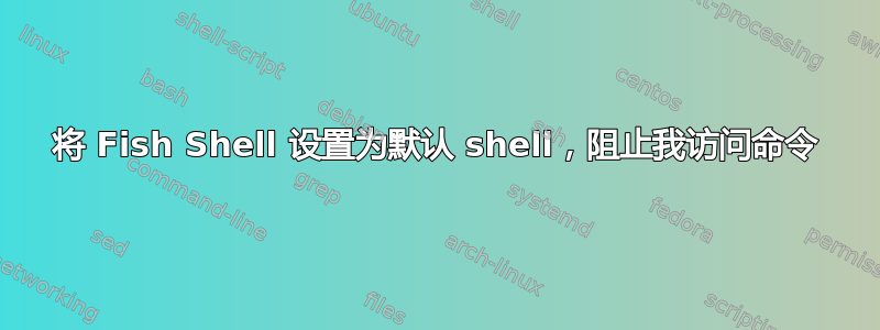 将 Fish Shell 设置为默认 shell，阻止我访问命令