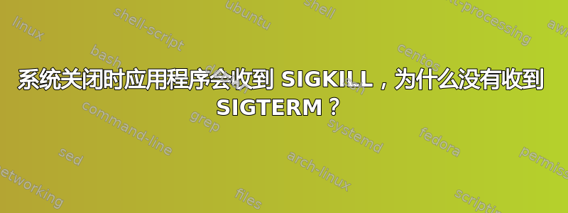 系统关闭时应用程序会收到 SIGKILL，为什么没有收到 SIGTERM？