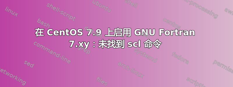 在 CentOS 7.9 上启用 GNU Fortran 7.xy：未找到 scl 命令