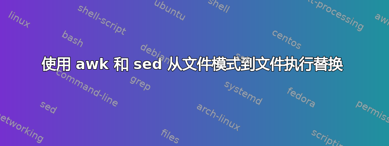 使用 awk 和 sed 从文件模式到文件执行替换