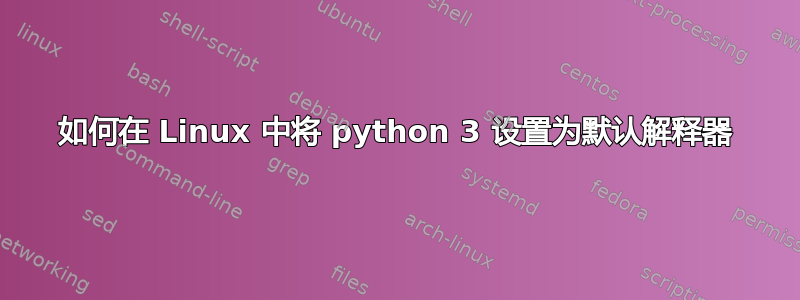 如何在 Linux 中将 python 3 设置为默认解释器