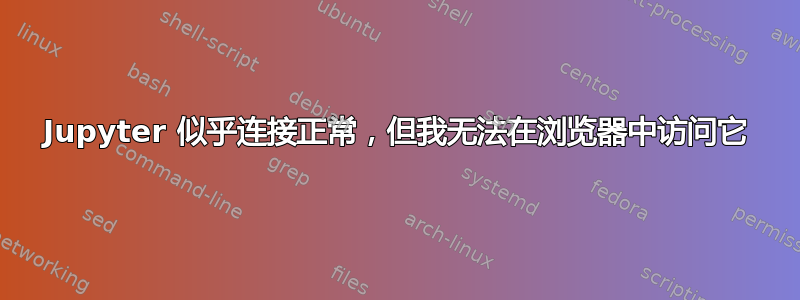 Jupyter 似乎连接正常，但我无法在浏览器中访问它