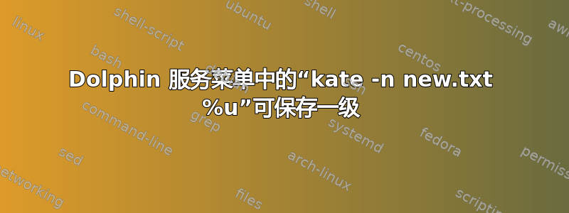 Dolphin 服务菜单中的“kate -n new.txt %u”可保存一级