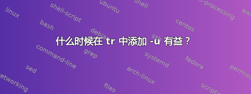 什么时候在 tr 中添加 -u 有益？