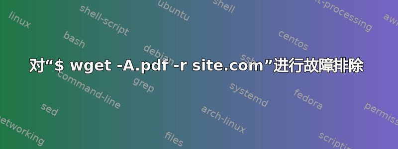 对“$ wget -A.pdf -r site.com”进行故障排除