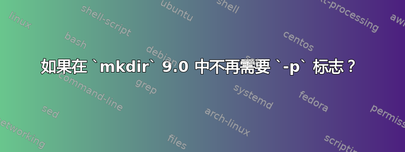 如果在 `mkdir` 9.0 中不再需要 `-p` 标志？