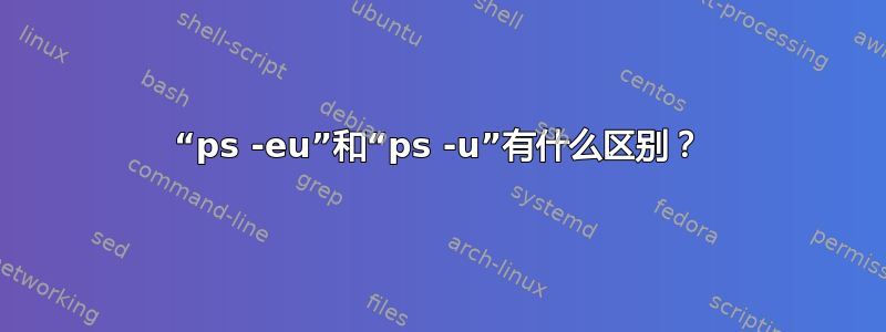 “ps -eu”和“ps -u”有什么区别？