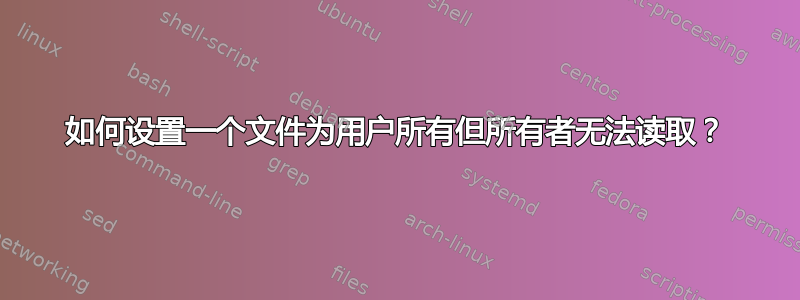 如何设置一个文件为用户所有但所有者无法读取？