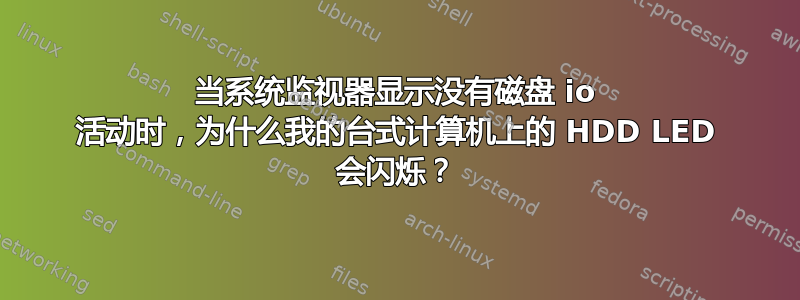 当系统监视器显示没有磁盘 io 活动时，为什么我的台式计算机上的 HDD LED 会闪烁？