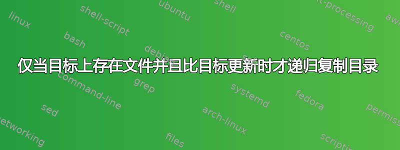 仅当目标上存在文件并且比目标更新时才递归复制目录