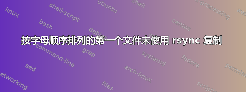 按字母顺序排列的第一个文件未使用 rsync 复制